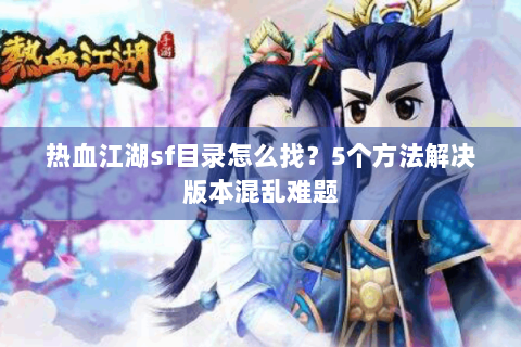 热血江湖sf目录怎么找？5个方法解决版本混乱难题
