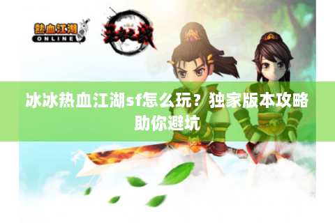冰冰热血江湖sf怎么玩？独家版本攻略助你避坑