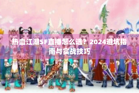 热血江湖SF直播怎么选？2024避坑指南与实战技巧