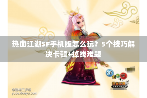 热血江湖SF手机版怎么玩？5个技巧解决卡顿+掉线难题