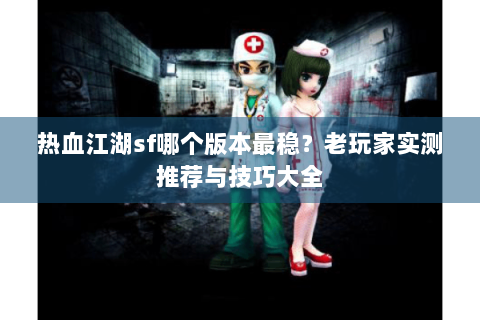 热血江湖sf哪个版本最稳？老玩家实测推荐与技巧大全