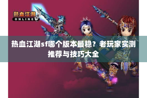 热血江湖sf哪个版本最稳？老玩家实测推荐与技巧大全