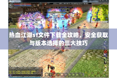 热血江湖sf文件下载全攻略，安全获取与版本选择的三大技巧