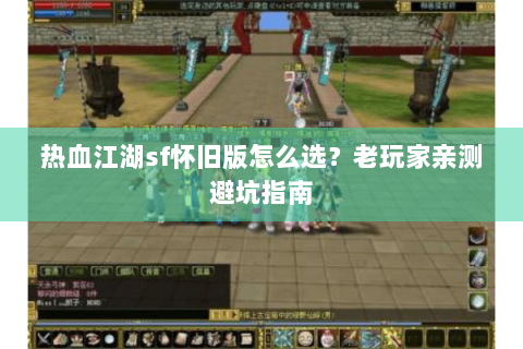 热血江湖sf怀旧版怎么选？老玩家亲测避坑指南