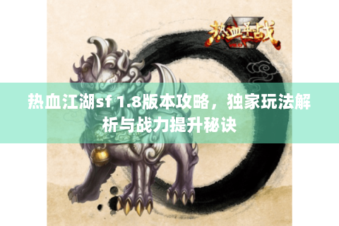 热血江湖sf 1.8版本攻略，独家玩法解析与战力提升秘诀