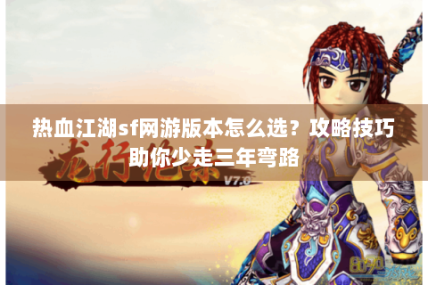 热血江湖sf网游版本怎么选？攻略技巧助你少走三年弯路