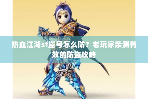 热血江湖sf盗号怎么防？老玩家亲测有效的防盗攻略