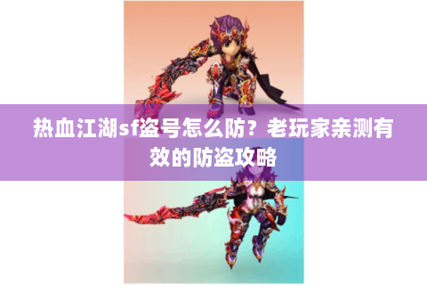 热血江湖sf盗号怎么防？老玩家亲测有效的防盗攻略
