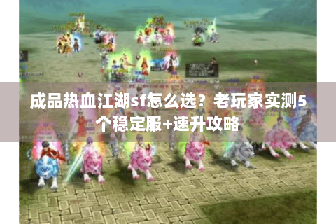 成品热血江湖sf怎么选？老玩家实测5个稳定服+速升攻略