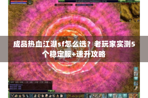 成品热血江湖sf怎么选？老玩家实测5个稳定服+速升攻略