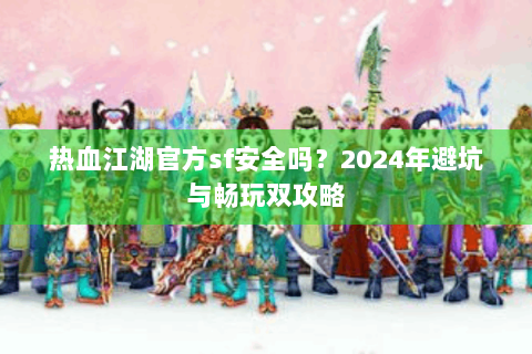 热血江湖官方sf安全吗？2024年避坑与畅玩双攻略