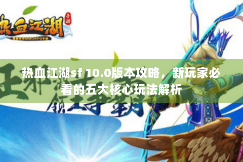 热血江湖sf 10.0版本攻略，新玩家必看的五大核心玩法解析