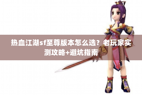 热血江湖sf至尊版本怎么选？老玩家实测攻略+避坑指南