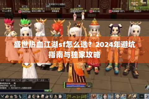 盛世热血江湖sf怎么选？2024年避坑指南与独家攻略