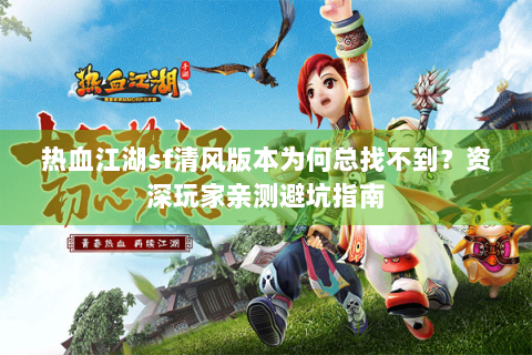 热血江湖sf清风版本为何总找不到？资深玩家亲测避坑指南