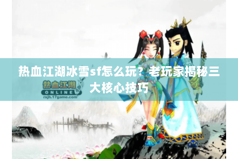 热血江湖冰雪sf怎么玩？老玩家揭秘三大核心技巧