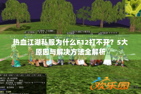 热血江湖私服为什么F12打不开？5大原因与解决方法全解析