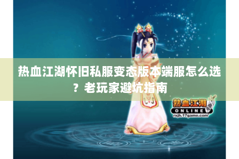 热血江湖怀旧私服变态版本端服怎么选？老玩家避坑指南