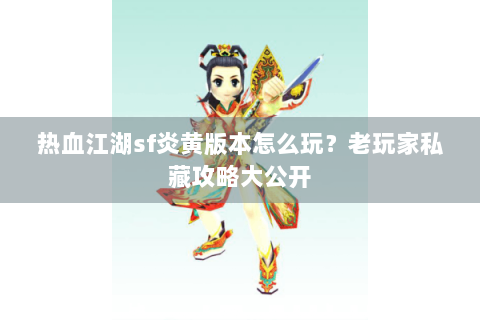 热血江湖sf炎黄版本怎么玩？老玩家私藏攻略大公开