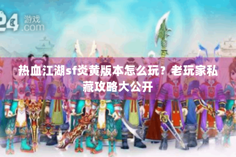 热血江湖sf炎黄版本怎么玩？老玩家私藏攻略大公开