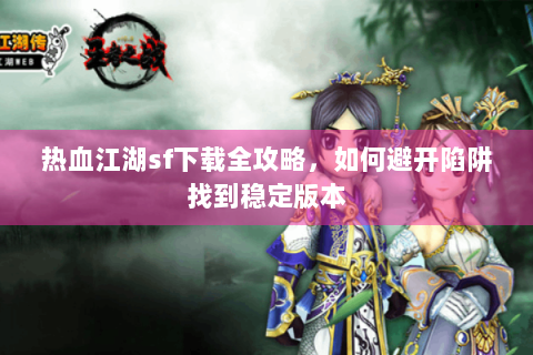 热血江湖sf下载全攻略，如何避开陷阱找到稳定版本
