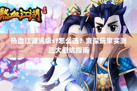 热血江湖满级sf怎么选？资深玩家实测三大避坑指南