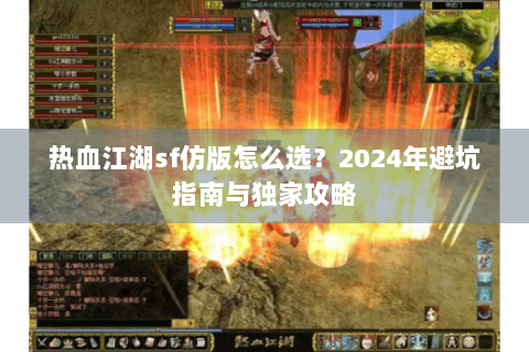 热血江湖sf仿版怎么选？2024年避坑指南与独家攻略
