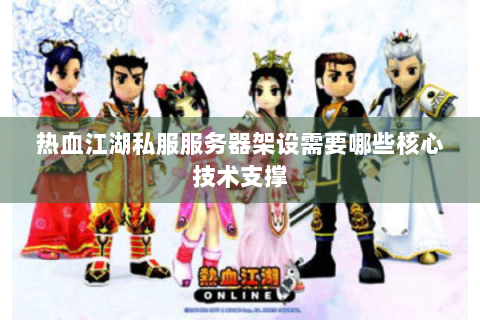 热血江湖私服服务器架设需要哪些核心技术支撑