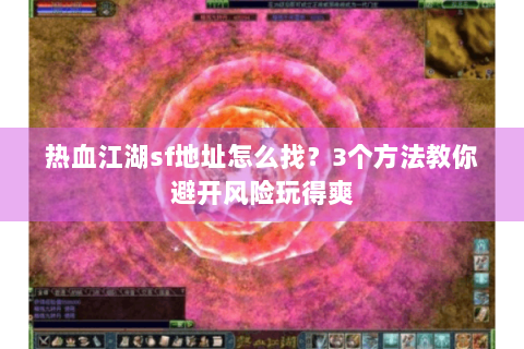 热血江湖sf地址怎么找？3个方法教你避开风险玩得爽