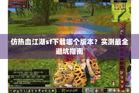 仿热血江湖sf下载哪个版本？实测最全避坑指南