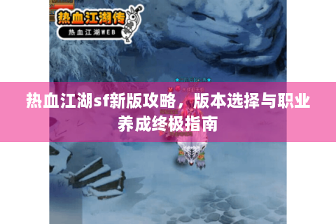 热血江湖sf新版攻略，版本选择与职业养成终极指南