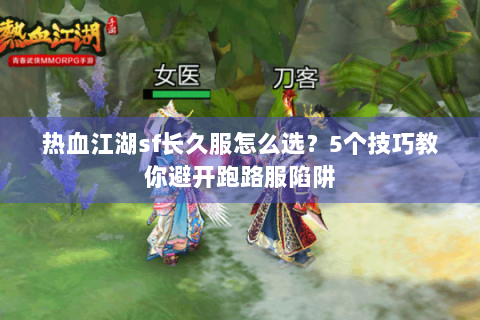 热血江湖sf长久服怎么选？5个技巧教你避开跑路服陷阱