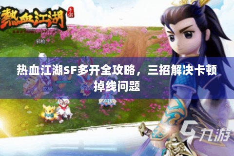 热血江湖SF多开全攻略，三招解决卡顿掉线问题