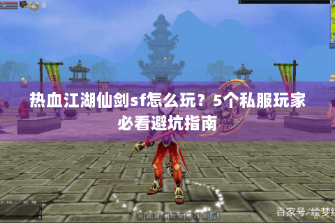 热血江湖仙剑sf怎么玩？5个私服玩家必看避坑指南