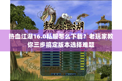 热血江湖16.0私服怎么下载？老玩家教你三步搞定版本选择难题