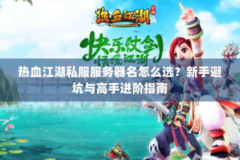 热血江湖私服服务器名怎么选？新手避坑与高手进阶指南