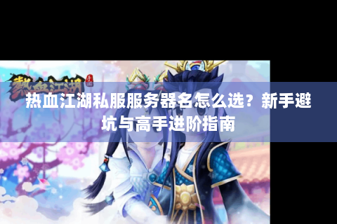 热血江湖私服服务器名怎么选？新手避坑与高手进阶指南