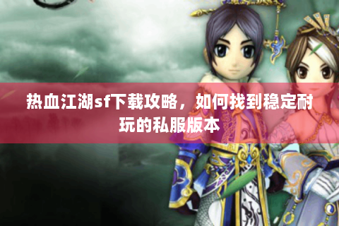 热血江湖sf下载攻略，如何找到稳定耐玩的私服版本