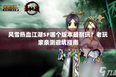 风雪热血江湖SF哪个版本最耐玩？老玩家亲测避坑指南