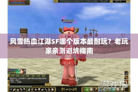 风雪热血江湖SF哪个版本最耐玩？老玩家亲测避坑指南