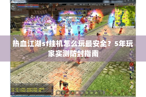 热血江湖sf挂机怎么玩最安全？5年玩家实测防封指南