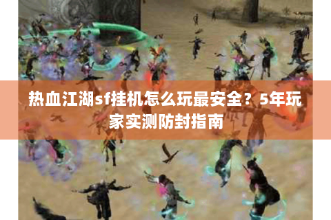 热血江湖sf挂机怎么玩最安全？5年玩家实测防封指南