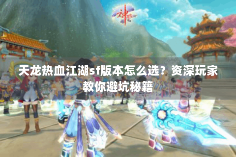 天龙热血江湖sf版本怎么选？资深玩家教你避坑秘籍