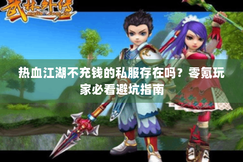 热血江湖不充钱的私服存在吗？零氪玩家必看避坑指南