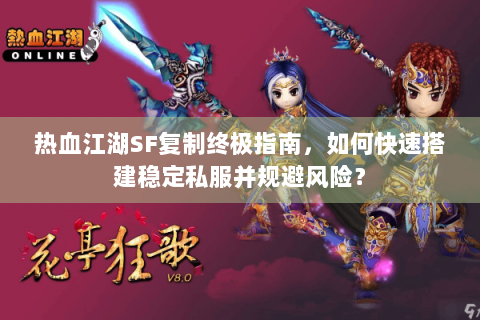 热血江湖SF复制终极指南，如何快速搭建稳定私服并规避风险？