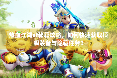 热血江湖sf秘籍攻略，如何快速获取顶级装备与隐藏任务？