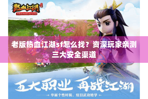 老版热血江湖sf怎么找？资深玩家亲测三大安全渠道