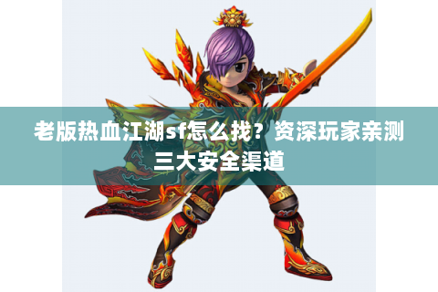 老版热血江湖sf怎么找？资深玩家亲测三大安全渠道