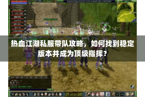 热血江湖私服带队攻略，如何找到稳定版本并成为顶级指挥？