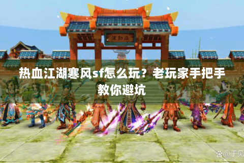 热血江湖寒风sf怎么玩？老玩家手把手教你避坑